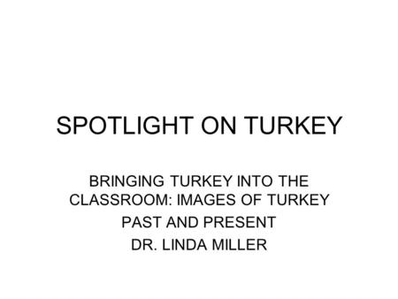 BRINGING TURKEY INTO THE CLASSROOM: IMAGES OF TURKEY PAST AND PRESENT DR. LINDA MILLER SPOTLIGHT ON TURKEY.