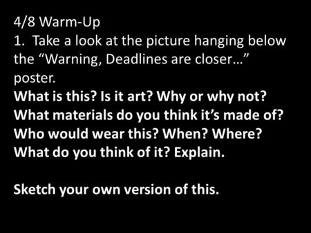 4/8 Warm-Up 1. Take a look at the picture hanging below the “Warning, Deadlines are closer…” poster. What is this? Is it art? Why or why not? What materials.