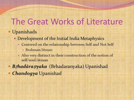 The Great Works of Literature Upanishads Development of the Initial India Metaphysics Centered on the relationship between Self and Not Self Brahman/ātman.