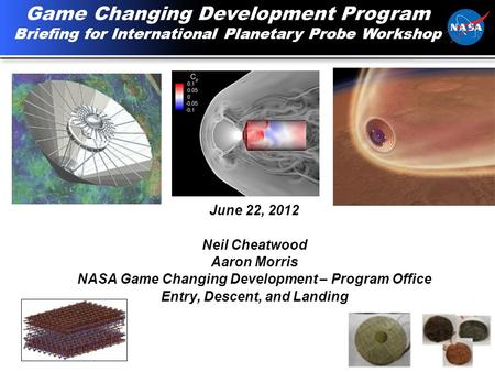 1 June 22, 2012 Neil Cheatwood Aaron Morris NASA Game Changing Development – Program Office Entry, Descent, and Landing Game Changing Development Program.