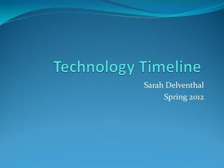 Sarah Delventhal Spring 2012. Introduction Definition of technology: Technology is something created to entertain you or help make your life easier. It.