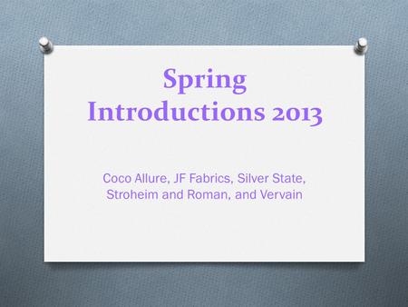 Spring Introductions 2013 Coco Allure, JF Fabrics, Silver State, Stroheim and Roman, and Vervain.