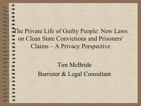 The Private Life of Guilty People: New Laws on Clean State Convictions and Prisoners' Claims – A Privacy Perspective Tim McBride Barrister & Legal Consultant.