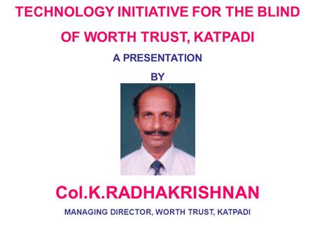 TECHNOLOGY INITIATIVE FOR THE BLIND OF WORTH TRUST, KATPADI A PRESENTATION BY Col.K.RADHAKRISHNAN MANAGING DIRECTOR, WORTH TRUST, KATPADI.