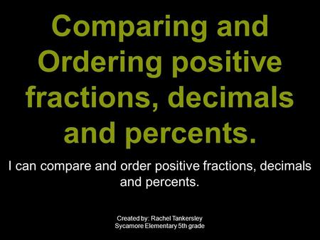 Comparing and Ordering positive fractions, decimals and percents. I can compare and order positive fractions, decimals and percents. Created by: Rachel.