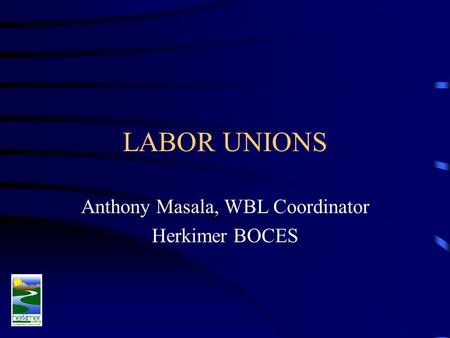 LABOR UNIONS Anthony Masala, WBL Coordinator Herkimer BOCES.