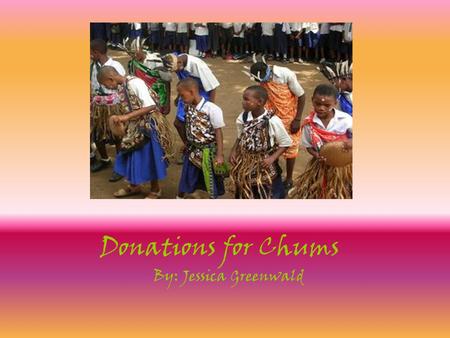 Donations for Chums By: Jessica Greenwald. Slate Flooring It is very important that the children in Tanzania are in a comfortable space to be educated.