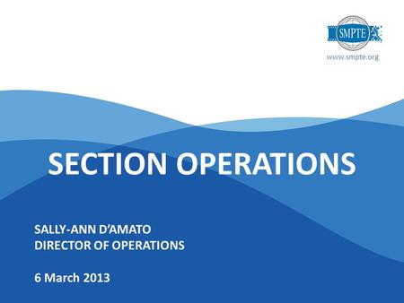 Www.smpte.org SALLY-ANN D’AMATO DIRECTOR OF OPERATIONS 6 March 2013 SECTION OPERATIONS.