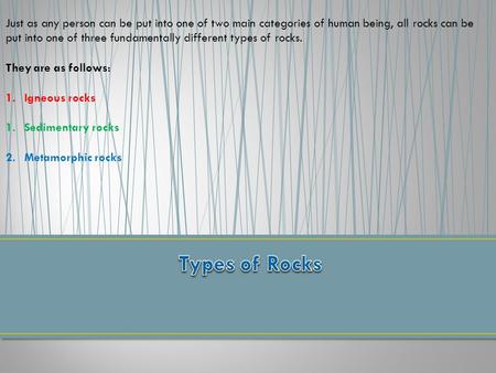 Just as any person can be put into one of two main categories of human being, all rocks can be put into one of three fundamentally different types of rocks.