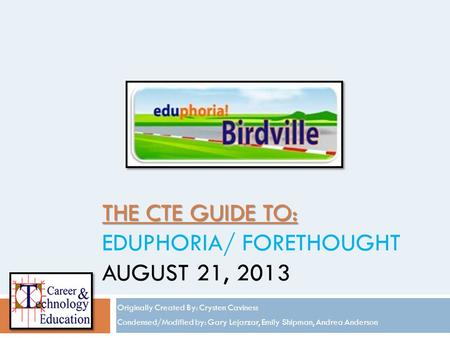 THE CTE GUIDE TO: THE CTE GUIDE TO: EDUPHORIA/ FORETHOUGHT AUGUST 21, 2013 Originally Created By: Crysten Caviness Condensed/Modified by: Gary Lejarzar,