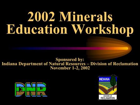 2002 Minerals Education Workshop Sponsored by: Indiana Department of Natural Resources – Division of Reclamation November 1-2, 2002.