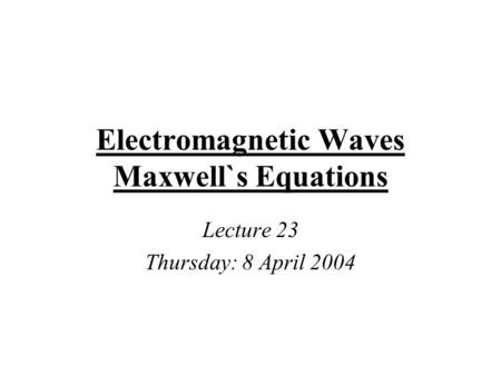 Electromagnetic Waves Maxwell`s Equations Lecture 23 Thursday: 8 April 2004.