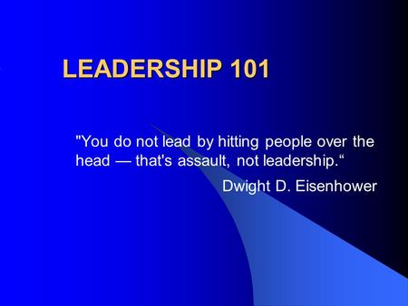 LEADERSHIP 101 You do not lead by hitting people over the head — that's assault, not leadership.“ Dwight D. Eisenhower.