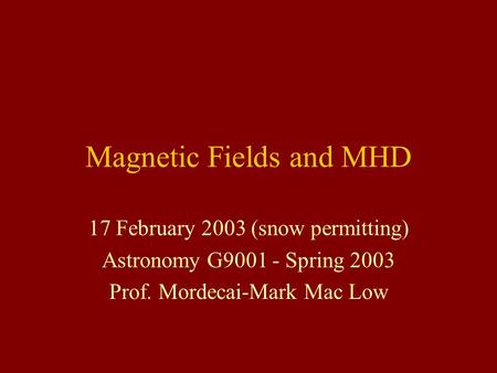 Magnetic Fields and MHD 17 February 2003 (snow permitting) Astronomy G9001 - Spring 2003 Prof. Mordecai-Mark Mac Low.