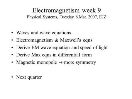 Electromagnetism week 9 Physical Systems, Tuesday 6.Mar. 2007, EJZ Waves and wave equations Electromagnetism & Maxwell’s eqns Derive EM wave equation and.