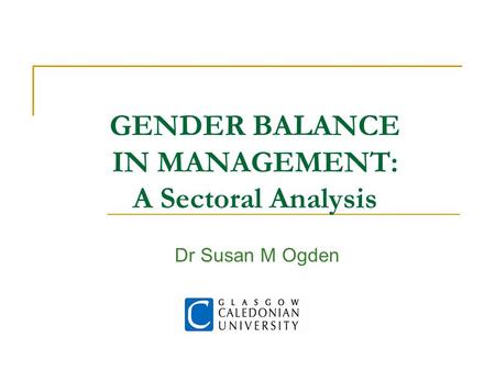 GENDER BALANCE IN MANAGEMENT: A Sectoral Analysis Dr Susan M Ogden.