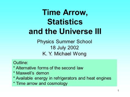 1 Time Arrow, Statistics and the Universe III Physics Summer School 18 July 2002 K. Y. Michael Wong Outline: * Alternative forms of the second law * Maxwell’s.