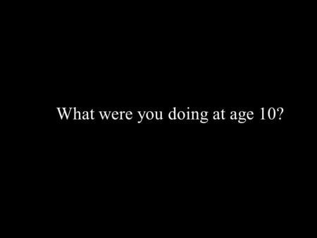 What were you doing at age 10?. While you were learning.