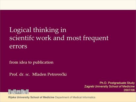 Logical thinking in scientifc work and most frequent errors from idea to publication Prof. dr. sc. Mladen Petrovečki Ph.D. Postgraduate Study Zagreb University.