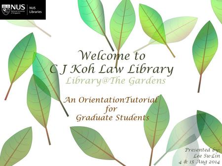 Welcome to C J Koh Law Library Presented by: Lee Su-Lin 4 & 15 Aug 2014 An OrientationTutorial for Graduate Students Gardens.