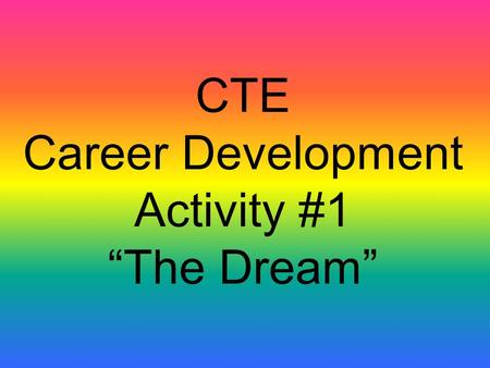 CTE Career Development Activity #1 “The Dream”. Students: Close your eyes and relax. Picture the following events in your minds as I mention them: