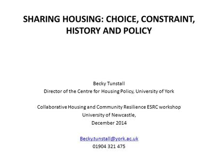 SHARING HOUSING: CHOICE, CONSTRAINT, HISTORY AND POLICY Becky Tunstall Director of the Centre for Housing Policy, University of York Collaborative Housing.