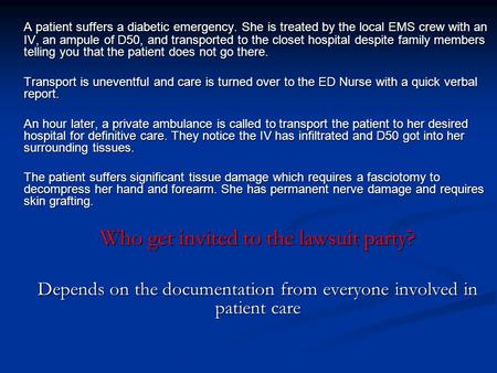 A patient suffers a diabetic emergency. She is treated by the local EMS crew with an IV, an ampule of D50, and transported to the closet hospital despite.