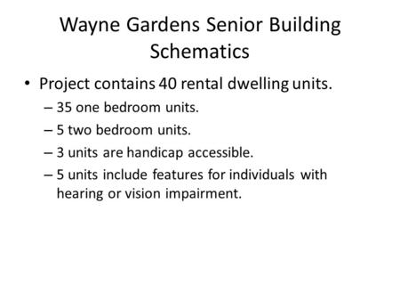 Wayne Gardens Senior Building Schematics Project contains 40 rental dwelling units. – 35 one bedroom units. – 5 two bedroom units. – 3 units are handicap.