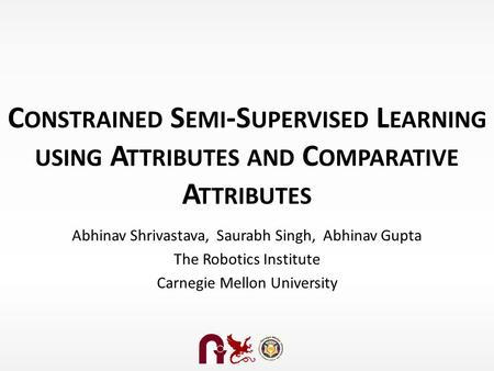 C ONSTRAINED S EMI -S UPERVISED L EARNING USING A TTRIBUTES AND C OMPARATIVE A TTRIBUTES Abhinav Shrivastava, Saurabh Singh, Abhinav Gupta The Robotics.