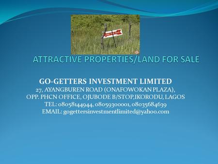 GO-GETTERS INVESTMENT LIMITED 27, AYANGBUREN ROAD (ONAFOWOKAN PLAZA), OPP. PHCN OFFICE, OJUBODE B/STOP,IKORODU, LAGOS TEL: 08058144944, 08059300001, 08035684639.