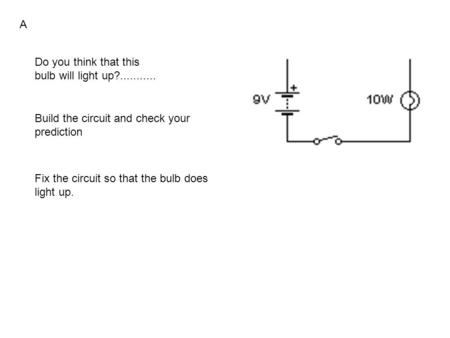 Do you think that this bulb will light up?........... Build the circuit and check your prediction Fix the circuit so that the bulb does light up. A.