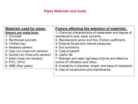 Materials used for pipes: Sewers are made from: 1- Concrete 2- Reinforced concrete 3- Vitrified clay 4- Asbestos cement 5- Cast iron (lined with cement).