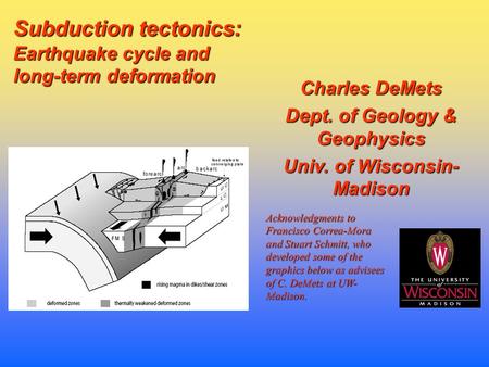 Charles DeMets Dept. of Geology & Geophysics Univ. of Wisconsin- Madison Subduction tectonics: Earthquake cycle and long-term deformation Acknowledgments.