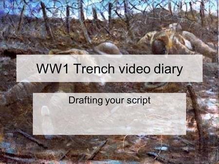 WW1 Trench video diary Drafting your script. Points to remember Your script must be hand written in your book It should reflect the research that is also.