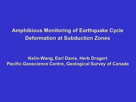 Amphibious Monitoring of Earthquake Cycle Deformation at Subduction Zones Kelin Wang, Earl Davis, Herb Dragert Pacific Geoscience Centre, Geological Survey.