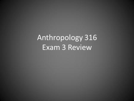 Anthropology 316 Exam 3 Review. Questions Who? What? Where? When? Why? New?