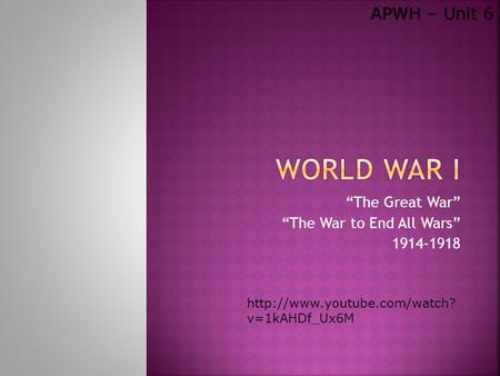 “The Great War” “The War to End All Wars” 1914-1918 APWH – Unit 6  v=1kAHDf_Ux6M.