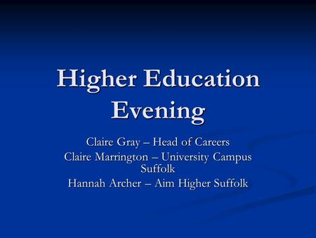 Higher Education Evening Claire Gray – Head of Careers Claire Marrington – University Campus Suffolk Hannah Archer – Aim Higher Suffolk.