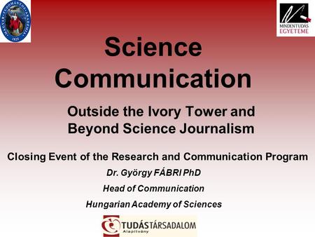 Science Communication Outside the Ivory Tower and Beyond Science Journalism Closing Event of the Research and Communication Program Dr. György FÁBRI PhD.