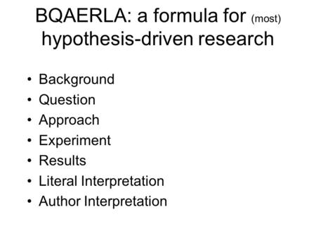 BQAERLA: a formula for (most) hypothesis-driven research Background Question Approach Experiment Results Literal Interpretation Author Interpretation.