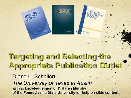 Targeting and Selecting the Appropriate Publication Outlet Diane L. Schallert The University of Texas at Austin with acknowledgement of P. Karen Murphy.