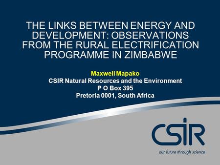 THE LINKS BETWEEN ENERGY AND DEVELOPMENT: OBSERVATIONS FROM THE RURAL ELECTRIFICATION PROGRAMME IN ZIMBABWE Maxwell Mapako CSIR Natural Resources and the.