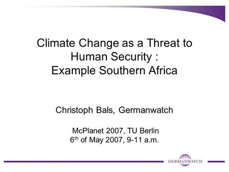 Climate Change as a Threat to Human Security : Example Southern Africa Christoph Bals, Germanwatch McPlanet 2007, TU Berlin 6 th of May 2007, 9-11 a.m.