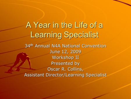 A Year in the Life of a Learning Specialist 34 th Annual N4A National Convention June 12, 2009 Workshop II Presented by Oscar R. Collins, Assistant Director/Learning.