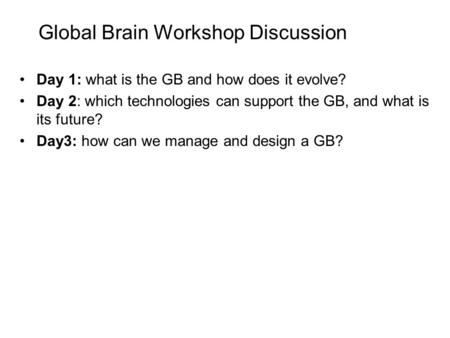 Global Brain Workshop Discussion Day 1: what is the GB and how does it evolve? Day 2: which technologies can support the GB, and what is its future? Day3: