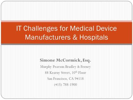 Simone McCormick, Esq. Murphy Pearson Bradley & Feeney 88 Kearny Street, 10 th Floor San Francisco, CA 94118 (415) 788-1900 IT Challenges for Medical Device.