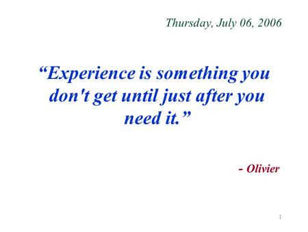 1 Thursday, July 06, 2006 “Experience is something you don't get until just after you need it.” - Olivier.