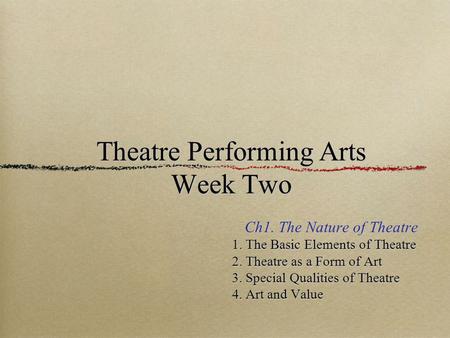 Theatre Performing Arts Week Two Ch1. The Nature of Theatre 1. The Basic Elements of Theatre 1. The Basic Elements of Theatre 2. Theatre as a Form of Art.