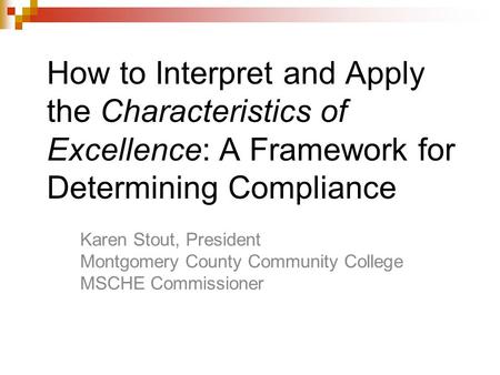 How to Interpret and Apply the Characteristics of Excellence: A Framework for Determining Compliance Karen Stout, President Montgomery County Community.