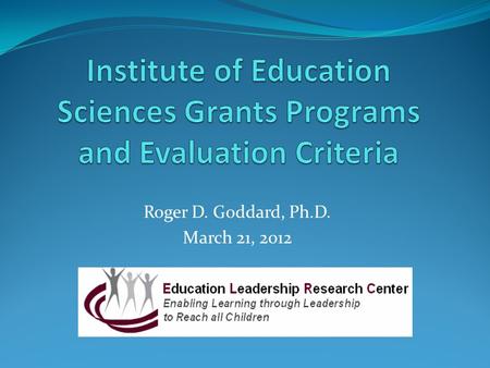 Roger D. Goddard, Ph.D. March 21, 2012. Purposes Overview of Major Research Grants Programs Administered by IES; Particular Focus on the Education Research.